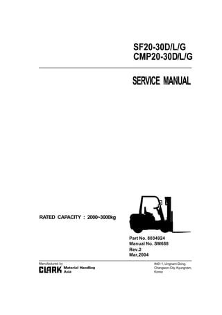 SERVICE MANUAL
RATED CAPACITY : 2000~3000kg
SF20-30D/L/G
CMP20-30D/L/G
#40–1, Ungnam-Dong,
Changwon-City,Kyungnam,
Korea
Part No. 8034924
Manual No. SM688
Manufactured by
Rev.2
Mar,2004
 