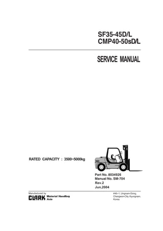 SERVICE MANUAL
RATED CAPACITY : 3500~5000kg
SF35-45D/L
CMP40-50sD/L
#40–1, Ungnam-Dong,
Changwon-City,Kyungnam,
Korea
Part No. 8034926
Manual No. SM-704
Manufactured by
Rev.2
Jun,2004
 