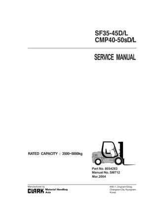 SERVICE MANUAL
RATED CAPACITY : 3500~5000kg
SF35-45D/L
CMP40-50sD/L
#40–1, Ungnam-Dong,
Changwon-City,Kyungnam,
Korea
Part No. 8034283
Manual No. SM712
Manufactured by
Mar,2004
 