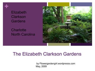 +
    Elizabeth
    Clarkson
    Gardens

    Charlotte
    North Carolina




    The Elizabeth Clarkson Gardens
                     by Flowergardengirl.wordpresss.com
                     May, 2009
 