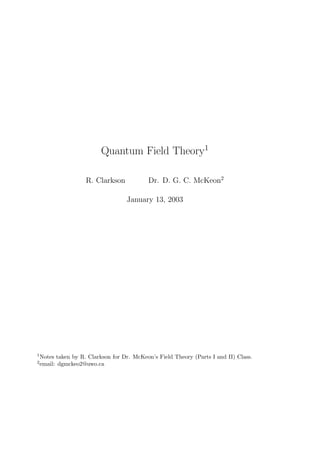 Quantum Field Theory1
R. Clarkson Dr. D. G. C. McKeon2
January 13, 2003
1Notes taken by R. Clarkson for Dr. McKeon’s Field Theory (Parts I and II) Class.
2email: dgmckeo2@uwo.ca
 