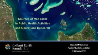 Sources of Map Error
in Public Health Activities
and Operations Research
Victoria M Gammino
Radiant Earth Foundation
8 January 2019
 