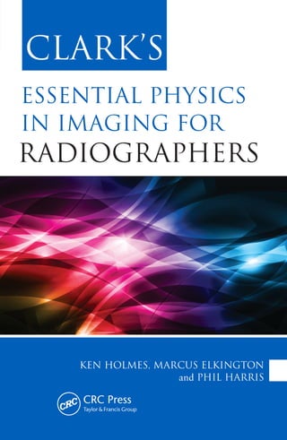 CLARK’S
Ken HoLmeS, mARCuS eLKington
and PHiL HARRiS
eSSentiAL PHYSiCS
in imAging FoR
RADiogRAPHeRS
 