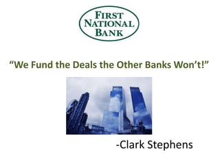 “We Fund the Deals the Other Banks Won’t!” 				-Clark Stephens 