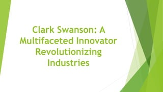 Clark Swanson: A
Multifaceted Innovator
Revolutionizing
Industries
 