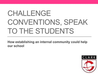 CHALLENGE
CONVENTIONS, SPEAK
TO THE STUDENTS
How establishing an internal community could help
our school
 
