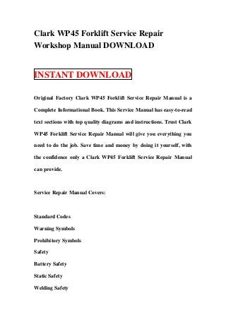 Clark WP45 Forklift Service Repair
Workshop Manual DOWNLOAD


INSTANT DOWNLOAD

Original Factory Clark WP45 Forklift Service Repair Manual is a

Complete Informational Book. This Service Manual has easy-to-read

text sections with top quality diagrams and instructions. Trust Clark

WP45 Forklift Service Repair Manual will give you everything you

need to do the job. Save time and money by doing it yourself, with

the confidence only a Clark WP45 Forklift Service Repair Manual

can provide.



Service Repair Manual Covers:



Standard Codes

Warning Symbols

Prohibitory Symbols

Safety

Battery Safety

Static Safety

Welding Safety
 