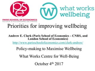 Priorities for improving wellbeing
Policy-making to Maximise Wellbeing
What Works Centre for Well-Being
October 4th 2017
Andrew E. Clark (Paris School of Economics – CNRS, and
London School of Economics)
http://www.parisschoolofeconomics.com/clark-andrew/
 