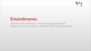 Entendimento
Aplicativo social voltado para clientes pré-pagos, que permite
interações, troca de produtos e premiações, além da própria recarga.
 