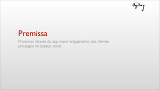 Premissa
Promover através do app maior engajamento dos clientes
pré-pagos no espaço social.
 