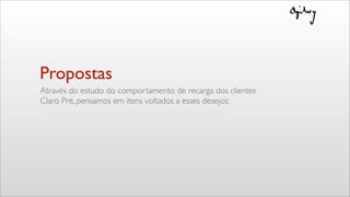 Propostas
Através do estudo do comportamento de recarga dos clientes
Claro Pré, pensamos em itens voltados a esses desejos:
 