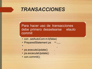 TRANSACCIONES
Para hacer uso de transacciones
debe primero dessetearse
commit
elauto
•
•
•
•
•
•
con .setAutoCom m it(false)
=....
.
PreparedStatement ps
ps.executeUpdate()
ps.excecuteUpdate()
con.commit();
.
.
 