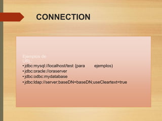 CONNECTION
Ejemplos de
URL:
• jdbc:mysql://localhost/test {para
• jdbc:oracle://oraserver
• jdbc:odbc:mydatabase
ejemplos)
• jdbc:ldap://server;baseDN=baseDN;useCleartext=true
 