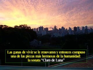 Las ganas de vivir se le renovaron y entonces compuso una de las piezas más hermosas de la humanidad:   la sonata  “Claro de Luna” 