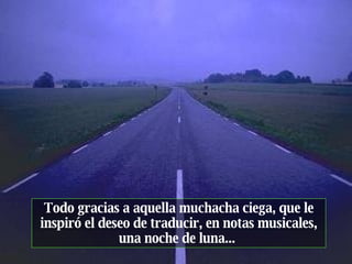 Todo gracias a aquella muchacha ciega, que le inspiró el deseo de traducir, en notas musicales, una noche de luna...  