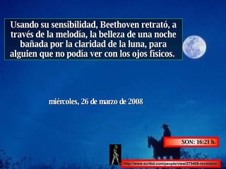 Usando su sensibilidad, Beethoven retrató, a través de la melodía, la belleza de una noche bañada por la claridad de la luna, para alguien que no podía ver con los ojos físicos.  martes, 2 de junio de 2009 SON:  12:34  h. http://www.scribd.com/people/view/275408-revelation 