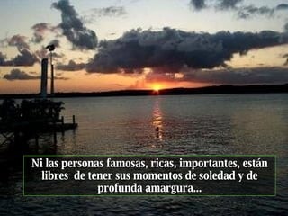 Ni las personas famosas, ricas, importantes, están libres  de tener sus momentos de soledad y de profunda amargura... 