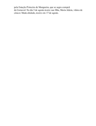 pela Estação Primeira de Mangueira, que se sagra campeã
do Carnaval. No dia 5 de agosto morre sua filha, Maria Julieta, vítima de
câncer. Muito abalado, morre em 17 de agosto.
 