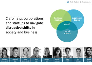#iot #iotbcn @claropartners

Claro helps corporations
and startups to navigate
disruptive shifts in
society and business

Elisabeth
Netherlands

Michael
USA

Aldo
Netherlands

Rich
USA

Megan
UK

Mandy
Lebanon

Abby
USA

Jiri
Belgium

Gunes
Turkey

 