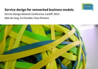 Service design for networked business models	
Service Design Network Conference, Cardiﬀ, 2013	
Aldo de Jong, Co-Founder, Claro Partners	

 
