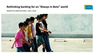 1 |	CLARO	PARTNERS	
Rethinking	banking	for	an	“Always	in	Beta”	world
INSIGHTS	&	IMPLICATIONS	|	April,	2016
 