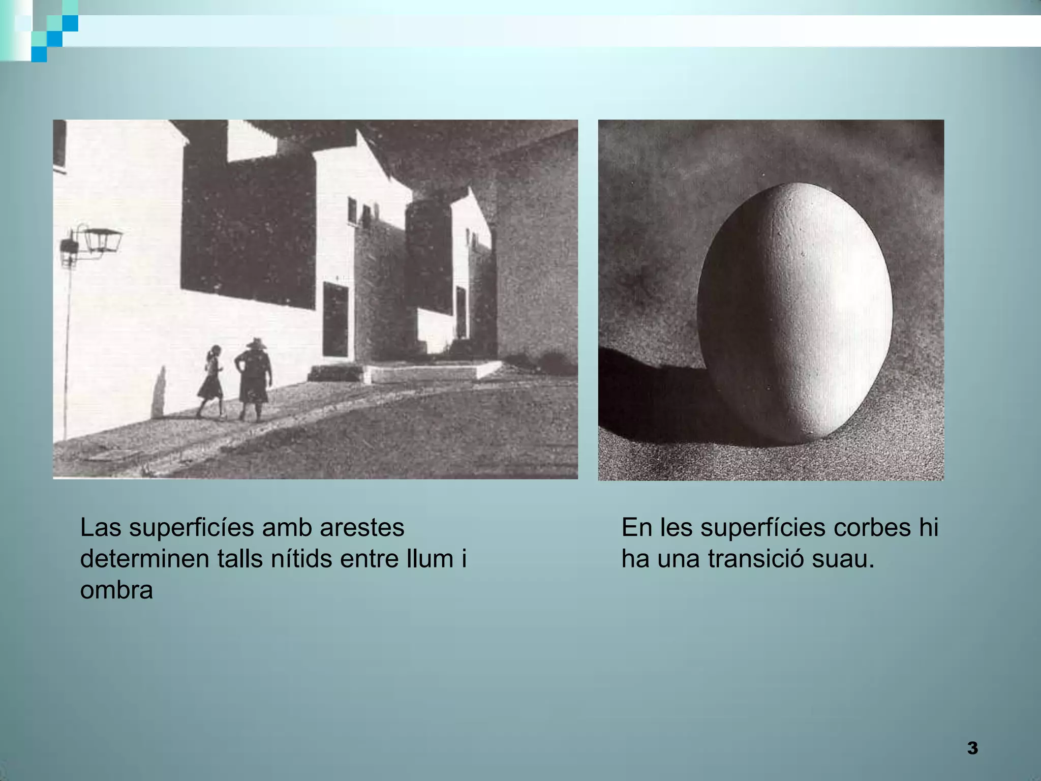 Las superficíes amb arestes            En les superfícies corbes hi
determinen talls nítids entre llum i   ha una transició suau.
ombra




                                                                      3
 