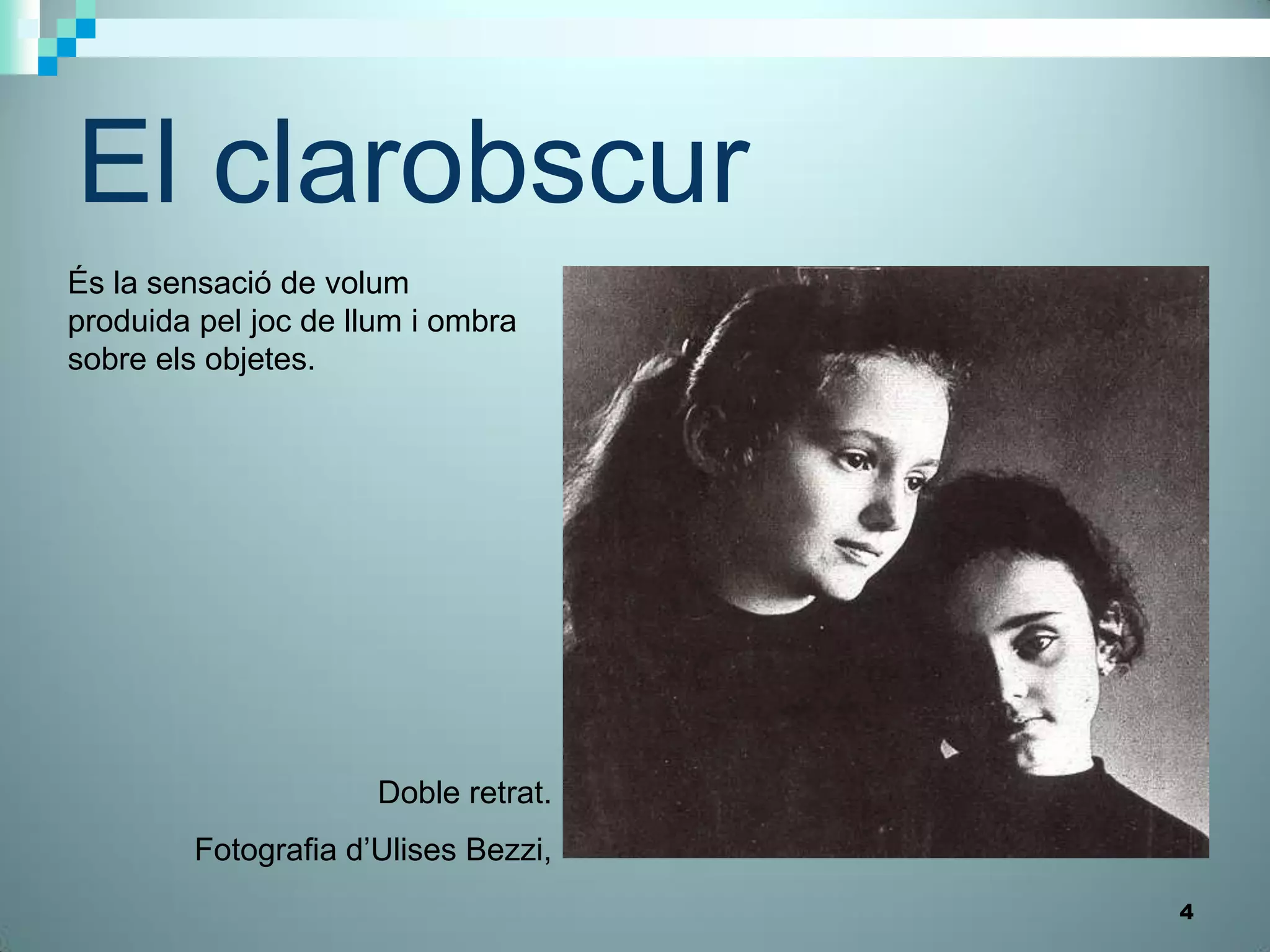 El clarobscur
És la sensació de volum
produida pel joc de llum i ombra
sobre els objetes.




                      Doble retrat.
         Fotografia d’Ulises Bezzi,
                                      4
 