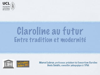 Claroline au futur
Entre tradition et modernité


         Marcel Lebrun, professeur, président du Consortium Claroline
                Denis Smidts, conseiller pédagogique à l’IPM
 