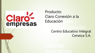 Producto:
Claro Conexión
a la Educación
Producto:
Claro Conexión a la
Educación
Centro Educativo Integral
Ceneica S.A.
CENTRO
 