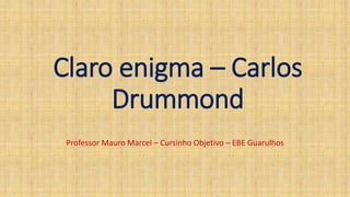 Claro enigma – Carlos
Drummond
Professor Mauro Marcel – Cursinho Objetivo – EBE Guarulhos
 