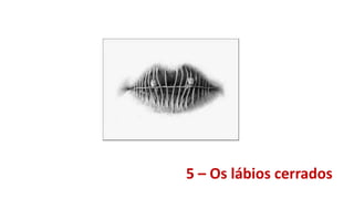 5 – Os lábios cerrados
 
