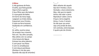A Mesa
E não gostavas de festa...
Ó velho, que festa grande
Hoje te faria a gente.
E teus filhos que não bebem
E o que gosta de beber,
Em torno da mesa larga,
Largavam as tristes dietas,
Esqueciam seus fricotes,
E tudo era farra honesta
Acabando em confidencia.
“.......”
Ai, velho, ouviria coisas
De arrepiar teus noventa.
Pois sim. Teu olho cansado,
Mas afeito a ler no campo
Uma lonjura de léguas
Entrava-nos alma adentro
E com pesar nos fitava
E com ira amaldiçoava
E com doçura perdoava
(Perdoar é rito dos pais,
Quando não seja de amantes)
"......."
Mais adiante vês aquele
Que de ti herdou a dura
Vontade, o duro estoicismo.
Mas, não quis te repetir.
Achou não valer a pena
Reproduzir sobre a terra
O que a terra engolirá.
Amou. E ama. E amará.
Só não quer seu amor
seja uma prisão de dois,
Um contrato, entre bocejos
E quatro pés de chinelo.
..................
 