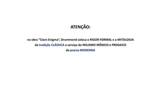 ATENÇÃO:
na obra “Claro Enigma”, Drummond coloca o RIGOR FORMAL e a MITOLOGIA
da tradição CLÁSSICA a serviço do NIILISMO IRÔNICO e PROSAICO
da poesia MODERNA
 