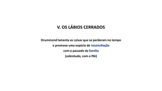 V. OS LÁBIOS CERRADOS
Drummond lamenta as coisas que se perderam no tempo
e promove uma espécie de reconciliação
com o passado da família
(sobretudo, com o PAI)
 