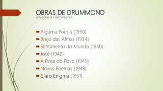 OBRAS DE DRUMMOND
anteriores a Claro enigma
Alguma Poesia (1930)
Brejo das Almas (1934)
Sentimento do Mundo (1940)
José (1942)
A Rosa do Povo (1945)
Novos Poemas (1948)
Claro Enigma (1951)
 