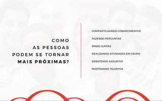 C O M O
A S P E S S O A S
P O D E M S E T O R N A R
M A I S P R Ó X I M A S ?
COMPARTILHANDO CONHECIMENTOS
FAZENDO PERGUNTAS				
RINDO JUNTAS
REALIZANDO ATIVIDADES EM GRUPO		
DEBATENDO ASSUNTOS
MOSTRANDO TALENTOS
 