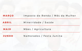 M A R Ç O
A B R I L
M A I O
J U N H O
I m p o s t o d e R e n d a / M ê s d a M u l h e r
M i n e i r i d a d e / S a ú d e
M ã e s / A g r i c u l t u r a
N a m o r a d o s / F e s t a J u n i n a
 