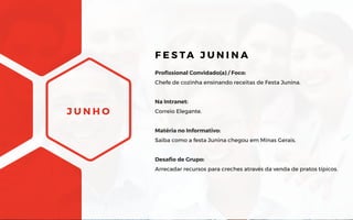 J U N H O
Profissional Convidado(a) / Foco:
Chefe de cozinha ensinando receitas de Festa Junina.
Na Intranet:
Correio Elegante.
Matéria no Informativo:
Saiba como a festa Junina chegou em Minas Gerais.
Desafio de Grupo:
Arrecadar recursos para creches através da venda de pratos típicos.
F E S TA J U N I N A
 