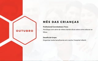O U T U B R O
Profissional Convidado(a) / Foco:
Psicóloga com série de vídeos dando dicas sobre como educar os
filhos.
Desafio de Grupo:
Organizar tarde beneficente em creche / hospital infantil.
M Ê S D A S C R I A N Ç A S
 