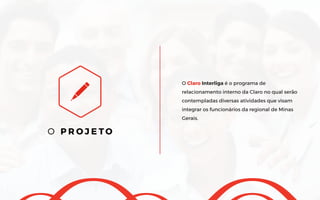 O Claro Interliga é o programa de
relacionamento interno da Claro no qual serão
contempladas diversas atividades que visam
integrar os funcionários da regional de Minas
Gerais.
O P R O J E T O
 