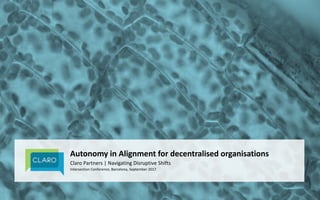 Autonomy	in	Alignment	for	decentralised	organisations	
Claro	Partners	|	Navigating	Disruptive	Shifts
Intersection	Conference,	Barcelona,	September	2017
 