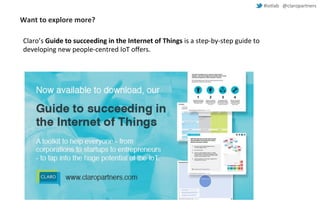 #iotlab @claropartners 
Want to explore more? 
Claro’s Guide to succeeding in the Internet of Things is a step-by-step guide to 
developing new people-centred IoT offers. 
 