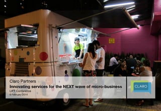 Claro Partners 
Innovating services for the NEXT wave of micro-business
LIFT Conference 
6 February 2014

#microbusiness,@claropartners,

 