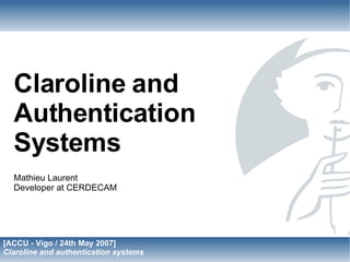 Claroline and
  Authentication
  Systems
  Mathieu Laurent
  Developer at CERDECAM




[ACCU - Vigo / 24th May 2007]
Claroline and authentication systems