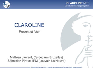 CLAROLINE Présent et futur Mathieu Laurent, Cerdecam (Bruxelles) Sébastien Piraux, IPM (Louvain-La-Neuve) 