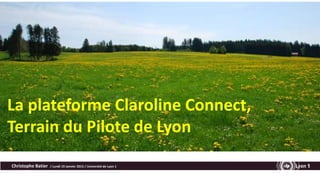 La plateforme Claroline Connect,
Terrain du Pilote de Lyon
Christophe Batier / Lundi 19 Janvier 2015 / Université de Lyon 1
 