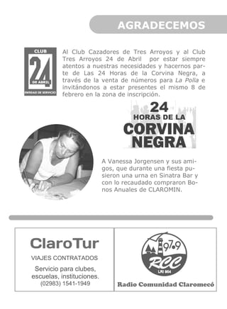 AGRADECEMOS
Al Club Cazadores de Tres Arroyos y al Club
Tres Arroyos 24 de Abril por estar siempre
atentos a nuestras necesidades y hacernos parte de Las 24 Horas de la Corvina Negra, a
través de la venta de números para La Polla e
invitándonos a estar presentes el mismo 8 de
febrero en la zona de inscripción.

A Vanessa Jorgensen y sus amigos, que durante una fiesta pusieron una urna en Sinatra Bar y
con lo recaudado compraron Bonos Anuales de CLAROMIN.

VIAJES CONTRATADOS

Servicio para clubes,
escuelas, instituciones.
(02983) 1541-1949

Radio Comunidad Claromecó

 