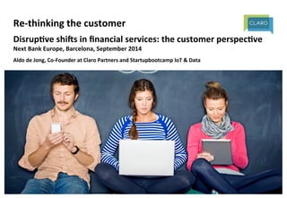 Re-­‐thinking 
the 
customer 
Disrup3ve 
shi5s 
in 
financial 
services: 
the 
customer 
perspec3ve 
Next 
Bank 
Europe, 
Barcelona, 
September 
2014 
Aldo 
de 
Jong, 
Co-­‐Founder 
at 
Claro 
Partners 
and 
Startupbootcamp 
IoT 
& 
Data 
 