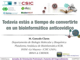 Todavía estás a tiempo de convertirte
en un bioinformático anticovídico
M. Gonzalo Claros
Departamento de Biología Molecular y Bioquímica
Plataforma Andaluza de Bioinformática-SCBI.
IHSM «La Mayora» (CSIC-UMA).
IBIMA & CIBERER.
@MGClaros Jornadas de Orientación Profesional y Fomento del Emprendimiento #JOPFE21
BioIn4Next
http://about.me/mgclaros/
@MGClaros
 