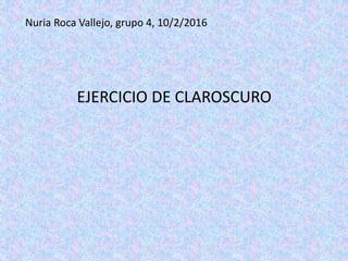 Nuria Roca Vallejo, grupo 4, 10/2/2016
EJERCICIO DE CLAROSCURO
 